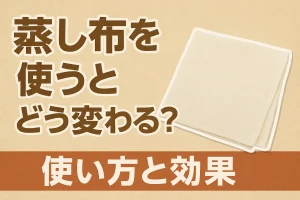 「蒸し布を使うとどう変わる？使い方と効果」